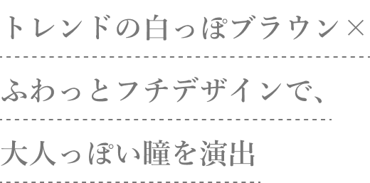 トレンドの白っぽブラウン×ふわっとフチデザインで大人っぽい瞳を演出