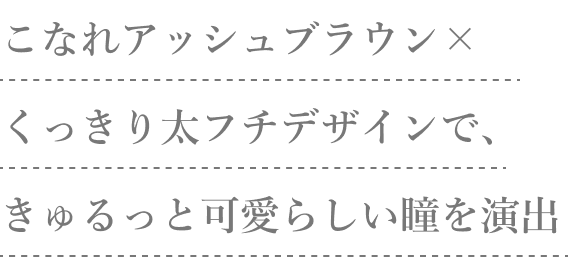 まろやかベージュブラウン×ぼかしフチデザインで、明るく優し気な瞳を演出