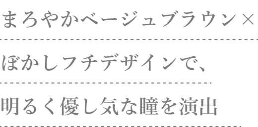 まろやかベージュブラウン×ぼかしフチデザインで、明るく優し気な瞳を演出